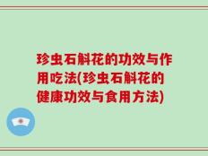 珍虫石斛花的功效与作用吃法(珍虫石斛花的健康功效与食用方法)