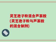 灵芝孢子粉混合芦荟胶(灵芝孢子粉与芦荟胶的混合制剂)