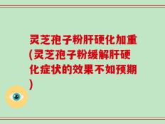 灵芝孢子粉肝硬化加重(灵芝孢子粉缓解肝硬化症状的效果不如预期)