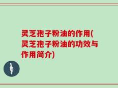 灵芝孢子粉油的作用(灵芝孢子粉油的功效与作用简介)