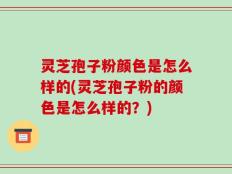 灵芝孢子粉颜色是怎么样的(灵芝孢子粉的颜色是怎么样的？)