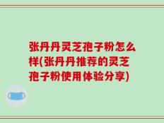张丹丹灵芝孢子粉怎么样(张丹丹推荐的灵芝孢子粉使用体验分享)