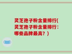 灵芝孢子粉含量排行(灵芝孢子粉含量排行：哪些品牌最高？)
