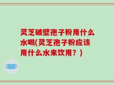 灵芝破壁孢子粉用什么水喝(灵芝孢子粉应该用什么水来饮用？)
