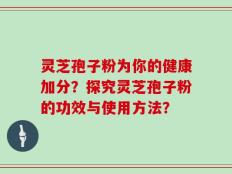 灵芝孢子粉为你的健康加分？探究灵芝孢子粉的功效与使用方法？