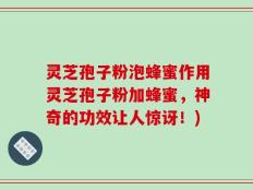 灵芝孢子粉泡蜂蜜作用灵芝孢子粉加蜂蜜，神奇的功效让人惊讶！)