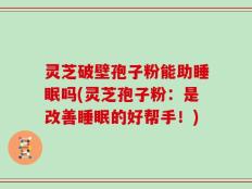 灵芝破壁孢子粉能助睡眠吗(灵芝孢子粉：是改善睡眠的好帮手！)