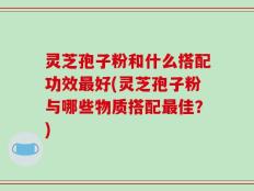 灵芝孢子粉和什么搭配功效最好(灵芝孢子粉与哪些物质搭配最佳？)