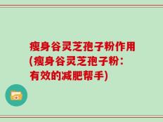 瘦身谷灵芝孢子粉作用(瘦身谷灵芝孢子粉：有效的减肥帮手)