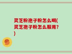 灵芝粉孢子粉怎么喝(灵芝孢子粉怎么服用？)