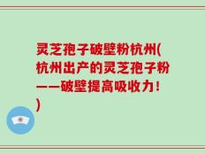 灵芝孢子破壁粉杭州(杭州出产的灵芝孢子粉——破壁提高吸收力！)