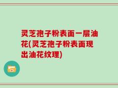 灵芝孢子粉表面一层油花(灵芝孢子粉表面现出油花纹理)