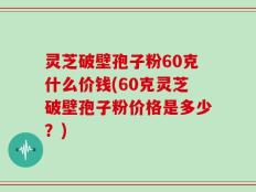 灵芝破壁孢子粉60克什么价钱(60克灵芝破壁孢子粉价格是多少？)