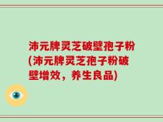 沛元牌灵芝破壁孢子粉(沛元牌灵芝孢子粉破壁增效，养生良品)