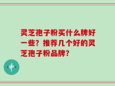 灵芝孢子粉买什么牌好一些？推荐几个好的灵芝孢子粉品牌？