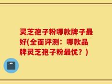 灵芝孢子粉哪款牌子最好(全面评测：哪款品牌灵芝孢子粉最优？)