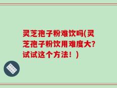 灵芝孢子粉难饮吗(灵芝孢子粉饮用难度大？试试这个方法！)