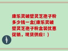 康乐灵破壁灵芝孢子粉多少钱一盒(康乐灵破壁灵芝孢子粉盒装优惠促销，现货供应！)