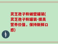 灵芝孢子粉破壁罐装(灵芝孢子粉罐装-提高营养价值，保持新鲜口感)
