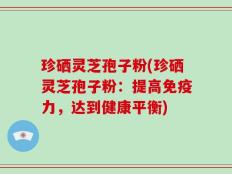 珍硒灵芝孢子粉(珍硒灵芝孢子粉：提高免疫力，达到健康平衡)