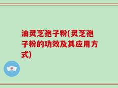 油灵芝孢子粉(灵芝孢子粉的功效及其应用方式)