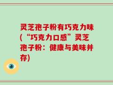 灵芝孢子粉有巧克力味(“巧克力口感”灵芝孢子粉：健康与美味并存)
