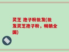 灵芝 孢子粉批发(批发灵芝孢子粉，畅销全国)