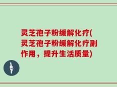 灵芝孢子粉缓解化疗(灵芝孢子粉缓解化疗副作用，提升生活质量)
