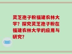 灵芝孢子粉福建农林大学？探究灵芝孢子粉在福建农林大学的应用与研究？