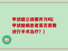甲状腺三级要开刀吗(甲状腺病患者是否需要进行手术治疗？)