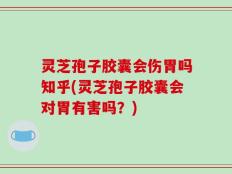 灵芝孢子胶囊会伤胃吗知乎(灵芝孢子胶囊会对胃有害吗？)