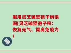 服用灵芝破壁孢子粉很困(灵芝破壁孢子粉：恢复元气、提高免疫力)