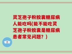 灵芝孢子粉胶囊糖尿病人能吃吗(能不能吃灵芝孢子粉胶囊是糖尿病患者常见问题？)