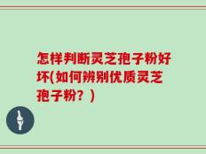 怎样判断灵芝孢子粉好坏(如何辨别优质灵芝孢子粉？)