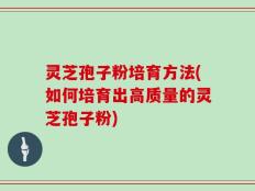 灵芝孢子粉培育方法(如何培育出高质量的灵芝孢子粉)