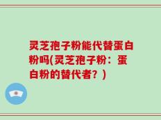 灵芝孢子粉能代替蛋白粉吗(灵芝孢子粉：蛋白粉的替代者？)