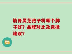 筋骨灵芝孢子粉哪个牌子好？品牌对比及选择建议？