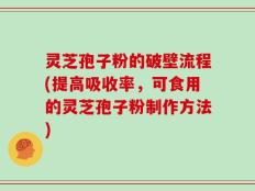 灵芝孢子粉的破壁流程(提高吸收率，可食用的灵芝孢子粉制作方法)