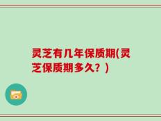 灵芝有几年保质期(灵芝保质期多久？)