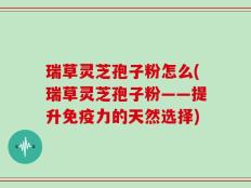 瑞草灵芝孢子粉怎么(瑞草灵芝孢子粉——提升免疫力的天然选择)