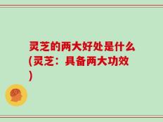 灵芝的两大好处是什么(灵芝：具备两大功效)