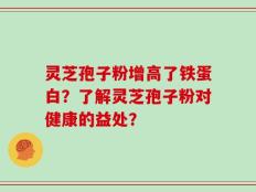 灵芝孢子粉增高了铁蛋白？了解灵芝孢子粉对健康的益处？