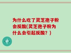 为什么吃了灵芝孢子粉会反酸(灵芝孢子粉为什么会引起反酸？)