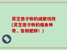 灵芝孢子粉的减肥功效(灵芝孢子粉的瘦身神奇，告别肥胖！)