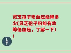 灵芝孢子粉血压能降多少(灵芝孢子粉能有效降低血压，了解一下！)