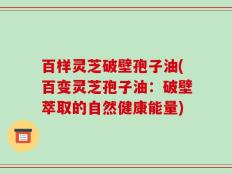 百样灵芝破壁孢子油(百变灵芝孢子油：破壁萃取的自然健康能量)