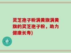 灵芝孢子粉满黄旗满黄旗的灵芝孢子粉，助力健康长寿)