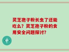 灵芝孢子粉长虫了还能吃么？灵芝孢子粉的食用安全问题探讨？