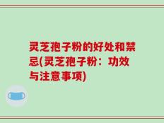 灵芝孢子粉的好处和禁忌(灵芝孢子粉：功效与注意事项)