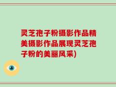 灵芝孢子粉摄影作品精美摄影作品展现灵芝孢子粉的美丽风采)